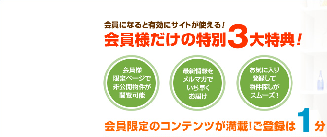 会員様だけの特別３大特典！会員様限定物件が閲覧可能！最新情報をメルマガでお届け！お気に入り登録で物件探しがスムーズ！